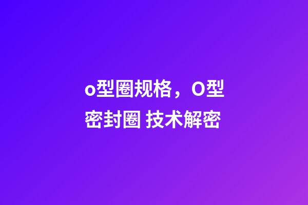 o型圈规格，O型密封圈 技术解密-第1张-观点-玄机派